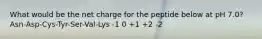 What would be the net charge for the peptide below at pH 7.0? Asn-Asp-Cys-Tyr-Ser-Val-Lys -1 0 +1 +2 -2