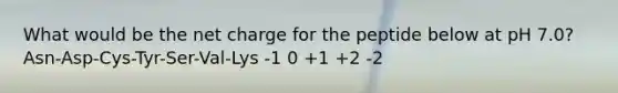 What would be the net charge for the peptide below at pH 7.0? Asn-Asp-Cys-Tyr-Ser-Val-Lys -1 0 +1 +2 -2