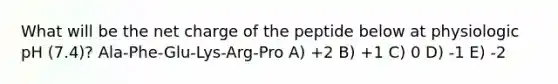 What will be the net charge of the peptide below at physiologic pH (7.4)? Ala-Phe-Glu-Lys-Arg-Pro A) +2 B) +1 C) 0 D) -1 E) -2