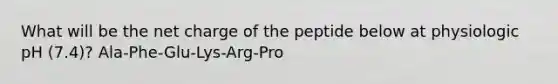 What will be the net charge of the peptide below at physiologic pH (7.4)? Ala-Phe-Glu-Lys-Arg-Pro