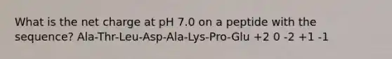 What is the net charge at pH 7.0 on a peptide with the sequence? Ala-Thr-Leu-Asp-Ala-Lys-Pro-Glu +2 0 -2 +1 -1