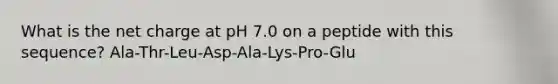 What is the net charge at pH 7.0 on a peptide with this sequence? Ala-Thr-Leu-Asp-Ala-Lys-Pro-Glu