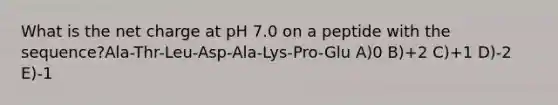 What is the net charge at pH 7.0 on a peptide with the sequence?Ala-Thr-Leu-Asp-Ala-Lys-Pro-Glu A)0 B)+2 C)+1 D)-2 E)-1