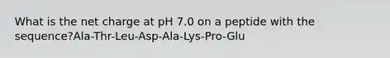 What is the net charge at pH 7.0 on a peptide with the sequence?Ala-Thr-Leu-Asp-Ala-Lys-Pro-Glu