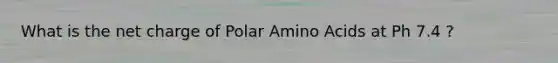 What is the net charge of Polar Amino Acids at Ph 7.4 ?