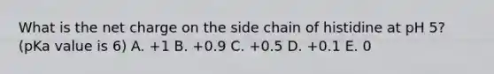 What is the net charge on the side chain of histidine at pH 5? (pKa value is 6) A. +1 B. +0.9 C. +0.5 D. +0.1 E. 0