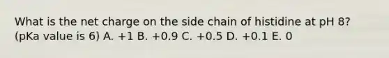 What is the net charge on the side chain of histidine at pH 8? (pKa value is 6) A. +1 B. +0.9 C. +0.5 D. +0.1 E. 0