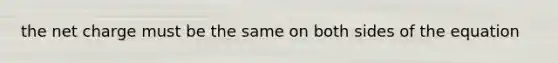 the net charge must be the same on both sides of the equation