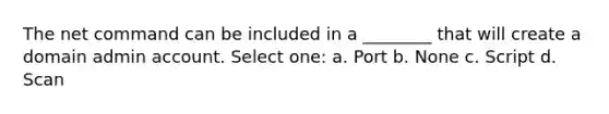 The net command can be included in a ________ that will create a domain admin account. Select one: a. Port b. None c. Script d. Scan