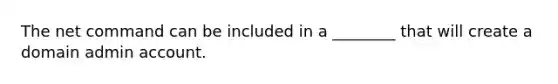 The net command can be included in a ________ that will create a domain admin account.