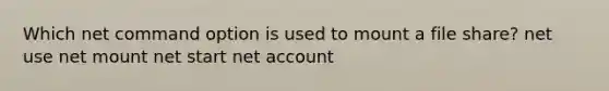 Which net command option is used to mount a file share? net use net mount net start net account