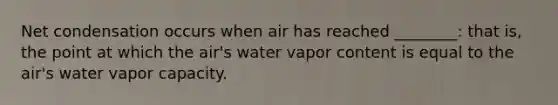 Net condensation occurs when air has reached ________: that is, the point at which the air's water vapor content is equal to the air's water vapor capacity.