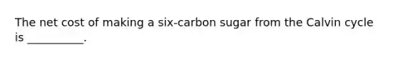 The net cost of making a six-carbon sugar from the Calvin cycle is __________.