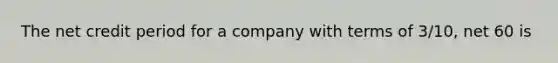 The net credit period for a company with terms of 3/10, net 60 is