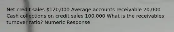 Net credit sales 120,000 Average accounts receivable 20,000 Cash collections on credit sales 100,000 What is the receivables turnover ratio? Numeric Response