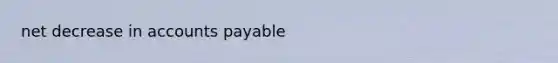 net decrease in <a href='https://www.questionai.com/knowledge/kWc3IVgYEK-accounts-payable' class='anchor-knowledge'>accounts payable</a>