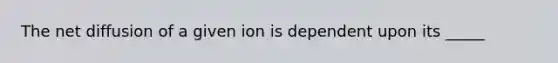 The net diffusion of a given ion is dependent upon its _____