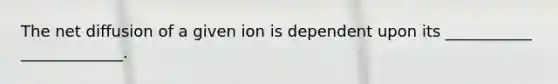 The net diffusion of a given ion is dependent upon its ___________ _____________.