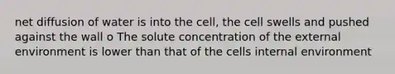 net diffusion of water is into the cell, the cell swells and pushed against the wall o The solute concentration of the external environment is lower than that of the cells internal environment