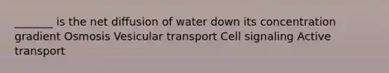 _______ is the net diffusion of water down its concentration gradient Osmosis Vesicular transport Cell signaling Active transport