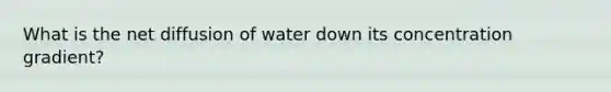 What is the net diffusion of water down its concentration gradient?