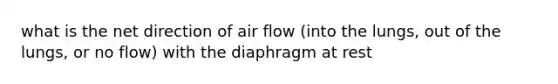 what is the net direction of air flow (into the lungs, out of the lungs, or no flow) with the diaphragm at rest