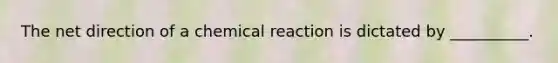 The net direction of a chemical reaction is dictated by __________.