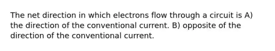 The net direction in which electrons flow through a circuit is A) the direction of the conventional current. B) opposite of the direction of the conventional current.