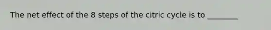 The net effect of the 8 steps of the citric cycle is to ________