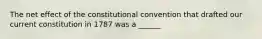 The net effect of the constitutional convention that drafted our current constitution in 1787 was a ______