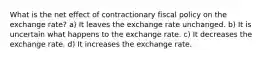 What is the net effect of contractionary fiscal policy on the exchange rate? a) It leaves the exchange rate unchanged. b) It is uncertain what happens to the exchange rate. c) It decreases the exchange rate. d) It increases the exchange rate.