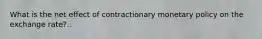 What is the net effect of contractionary monetary policy on the exchange rate?..