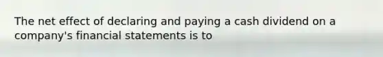 The net effect of declaring and paying a cash dividend on a company's financial statements is to