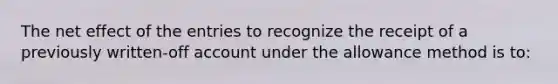 The net effect of the entries to recognize the receipt of a previously written-off account under the allowance method is to: