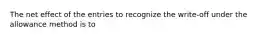 The net effect of the entries to recognize the write-off under the allowance method is to