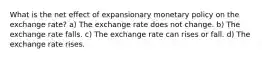 What is the net effect of expansionary monetary policy on the exchange rate? a) The exchange rate does not change. b) The exchange rate falls. c) The exchange rate can rises or fall. d) The exchange rate rises.