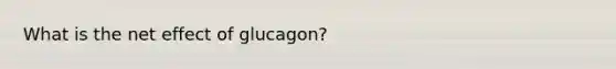 What is the net effect of glucagon?