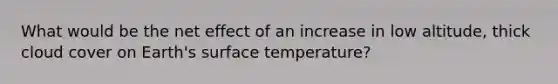 What would be the net effect of an increase in low altitude, thick cloud cover on Earth's <a href='https://www.questionai.com/knowledge/kkV3ggZUFU-surface-temperature' class='anchor-knowledge'>surface temperature</a>?