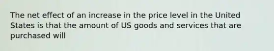 The net effect of an increase in the price level in the United States is that the amount of US goods and services that are purchased will