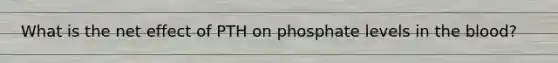 What is the net effect of PTH on phosphate levels in the blood?