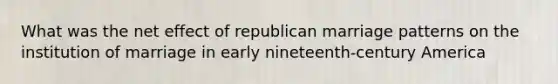 What was the net effect of republican marriage patterns on the institution of marriage in early nineteenth-century America