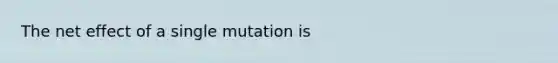 The net effect of a single mutation is