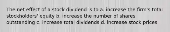 The net effect of a stock dividend is to a. increase the firm's total stockholders' equity b. increase the number of shares outstanding c. increase total dividends d. increase stock prices