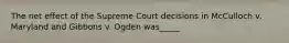 The net effect of the Supreme Court decisions in McCulloch v. Maryland and Gibbons v. Ogden was_____