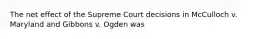 The net effect of the Supreme Court decisions in McCulloch v. Maryland and Gibbons v. Ogden was