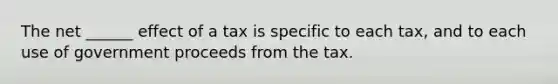 The net ______ effect of a tax is specific to each tax, and to each use of government proceeds from the tax.