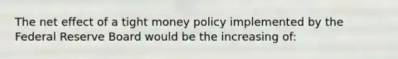 The net effect of a tight money policy implemented by the Federal Reserve Board would be the increasing of: