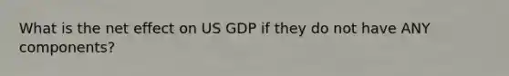 What is the net effect on US GDP if they do not have ANY components?