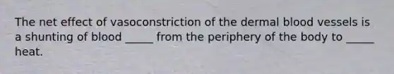 The net effect of vasoconstriction of the dermal <a href='https://www.questionai.com/knowledge/kZJ3mNKN7P-blood-vessels' class='anchor-knowledge'>blood vessels</a> is a shunting of blood _____ from the periphery of the body to _____ heat.