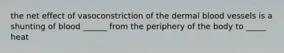 the net effect of vasoconstriction of the dermal blood vessels is a shunting of blood ______ from the periphery of the body to _____ heat